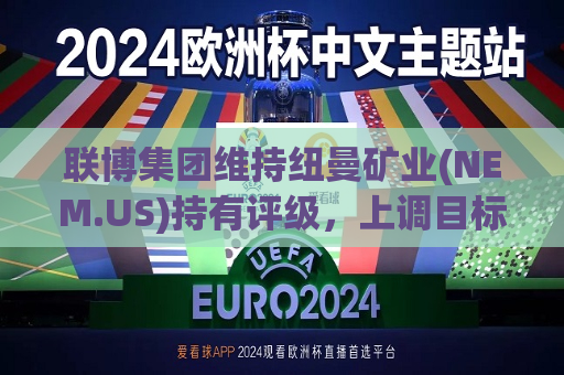 联博集团维持纽曼矿业(NEM.US)持有评级，上调目标价至46美元  第1张