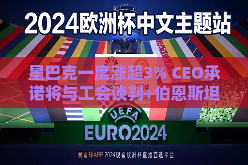 星巴克一度涨超3% CEO承诺将与工会谈判+伯恩斯坦上调评级至“跑赢大市”  第1张