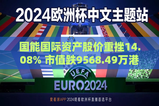 国能国际资产股价重挫14.08% 市值跌9568.49万港元  第1张