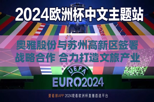 奥雅股份与苏州高新区签署战略合作 合力打造文旅产业新标杆  第1张