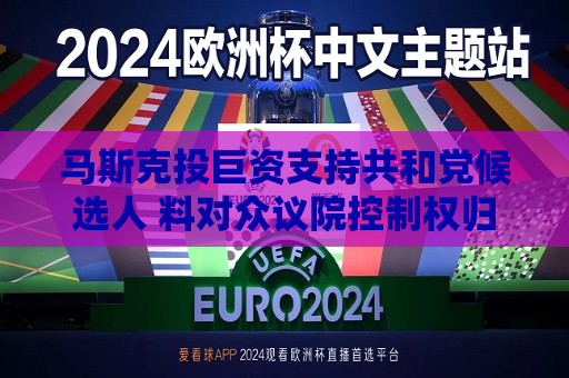 马斯克投巨资支持共和党候选人 料对众议院控制权归属产生重要影响  第1张