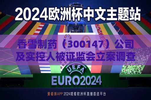 香雪制药（300147）公司及实控人被 *** 立案调查，或面临股民索赔  第1张