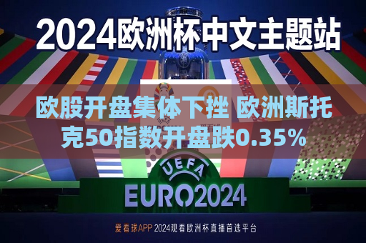 欧股开盘集体下挫 欧洲斯托克50指数开盘跌0.35%  第1张