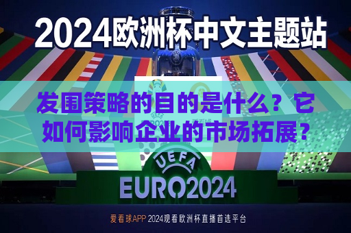 发围策略的目的是什么？它如何影响企业的市场拓展？  第1张