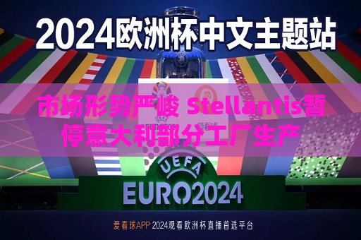 市场形势严峻 Stellantis暂停意大利部分工厂生产  第1张