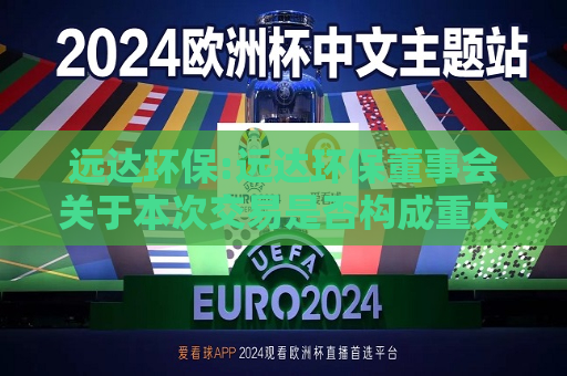 远达环保:远达环保董事会关于本次交易是否构成重大资产重组、关联交易及重组上市的说明  第1张