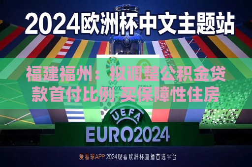 福建福州：拟调整公积金贷款首付比例 买保障性住房更低15%  第1张