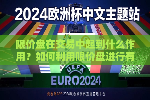 限价盘在交易中起到什么作用？如何利用限价盘进行有效交易？  第1张