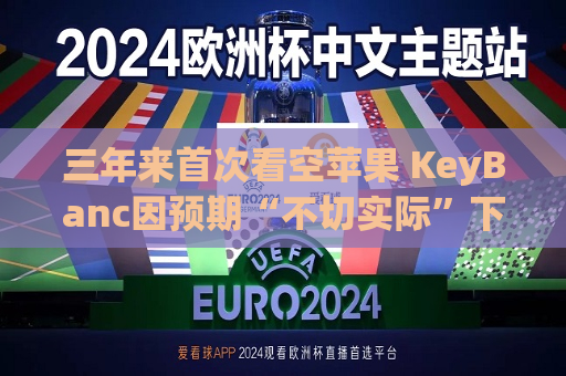 三年来首次看空苹果 KeyBanc因预期“不切实际”下调至“减持”  第1张