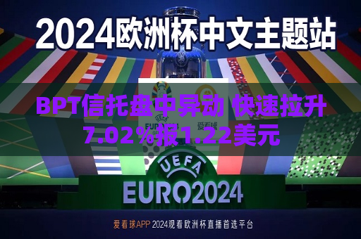 BPT信托盘中异动 快速拉升7.02%报1.22美元  第1张