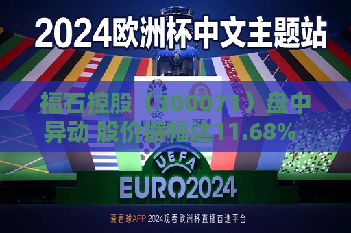 福石控股（300071）盘中异动 股价振幅达11.68%  上涨7.61%（07-05）