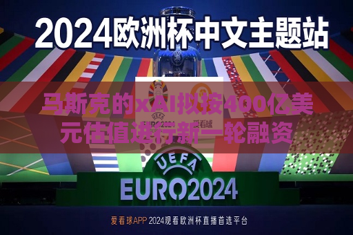 马斯克的xAI拟按400亿美元估值进行新一轮融资  第1张