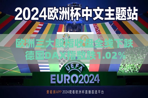 欧洲三大股指收盘全线下跌 德国DAX指数跌1.02%  第1张