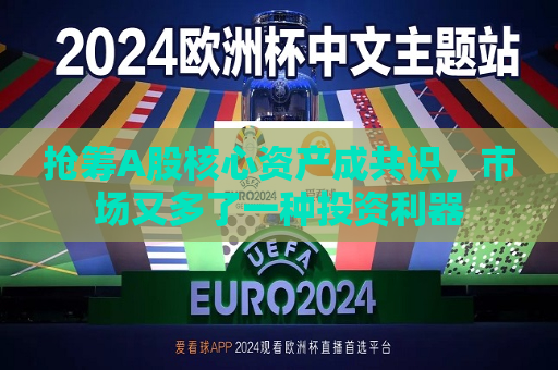 抢筹A股核心资产成共识，市场又多了一种投资利器  第1张