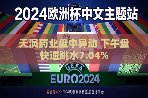 天演药业盘中异动 下午盘快速跳水7.04%  第1张