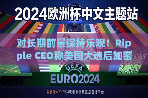 对长期前景保持乐观！Ripple CEO称美国大选后加密货币行业将迎来变革  第1张