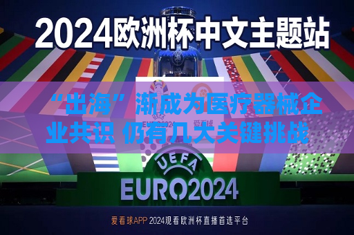 “出海”渐成为医疗器械企业共识 仍有几大关键挑战  第1张