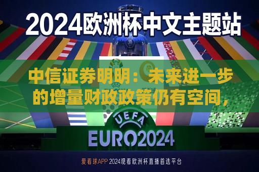 中信证券明明：未来进一步的增量财政政策仍有空间，值得期待  第1张