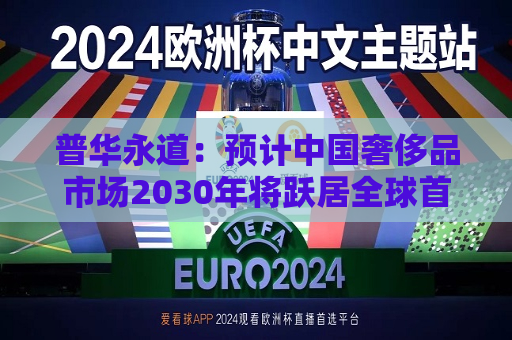普华永道：预计中国奢侈品市场2030年将跃居全球首位  第1张