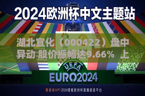 湖北宜化（000422）盘中异动 股价振幅达9.66%  上涨7.24%（07-10） 第1张