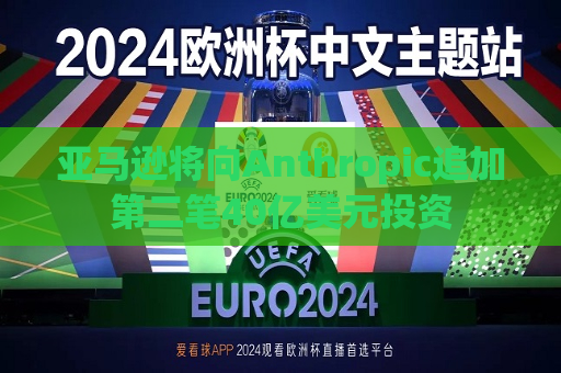 亚马逊将向Anthropic追加第二笔40亿美元投资