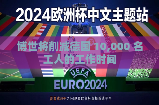 博世将削减德国 10,000 名工人的工作时间  第1张