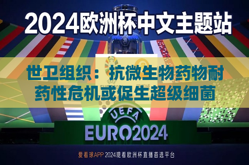 世卫组织：抗微生物药物耐药性危机或促生超级细菌  第1张