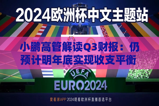 小鹏高管解读Q3财报：仍预计明年底实现收支平衡 Q4交付量预计将创新高
