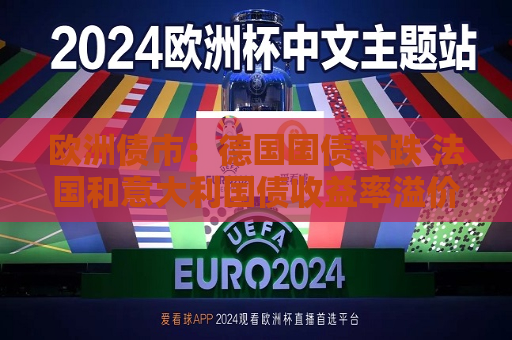欧洲债市：德国国债下跌 法国和意大利国债收益率溢价走低  第1张