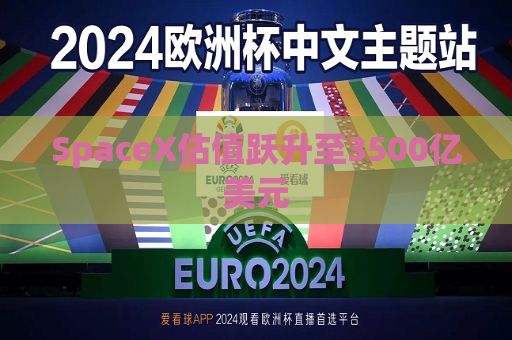 SpaceX估值跃升至3500亿美元  第1张