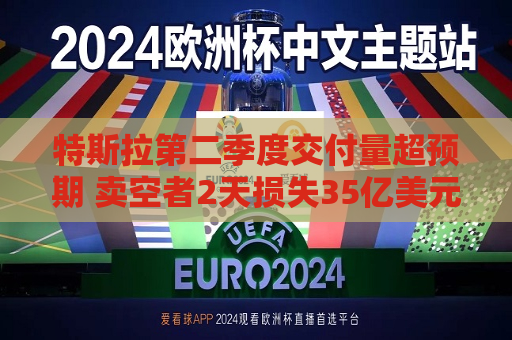 特斯拉第二季度交付量超预期 卖空者2天损失35亿美元