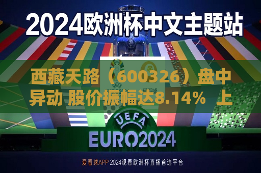  *** 天路（600326）盘中异动 股价振幅达8.14%  上涨7.01%（07-11） 第1张