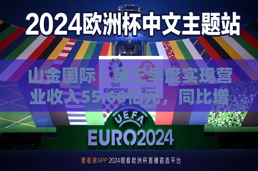 山金国际：第三季度实现营业收入55.66亿元，同比增长120.65%  第1张