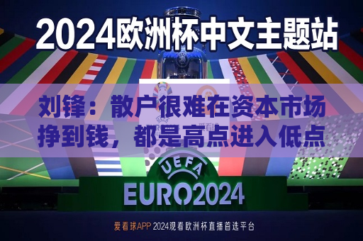 刘锋：散户很难在资本市场挣到钱，都是高点进入低点出来  第1张