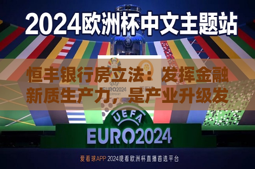 恒丰银行房立法：发挥金融新质生产力，是产业升级发展需要和商业银行转型发展的内在动力  第1张