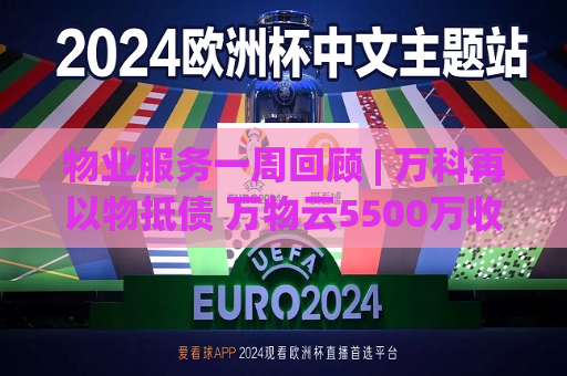 物业服务一周回顾 | 万科再以物抵债 万物云5500万收购万驿商管股权  第1张