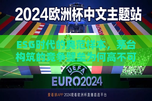 ESG时代的典范样本，茅台构筑的竞争壁垒为何高不可攀？