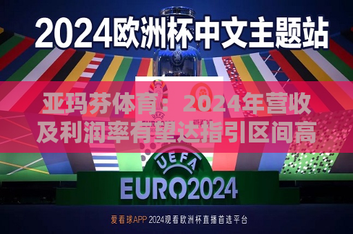 亚玛芬体育：2024年营收及利润率有望达指引区间高端  第1张