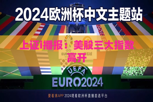 上证i播报：美股三大指数高开  第1张