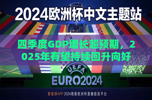 四季度GDP增长超预期，2025年有望持续回升向好  第1张