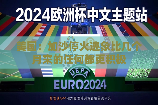 美国：加沙停火迹象比几个月来的任何都更积极