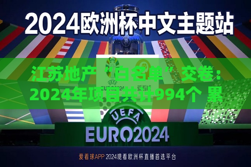 江苏地产“白名单”交卷：2024年项目共计994个 累计放款4127亿  第1张