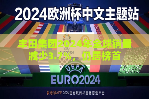 丰田集团2024年全球销量减少3.7%，仍居榜首  第1张