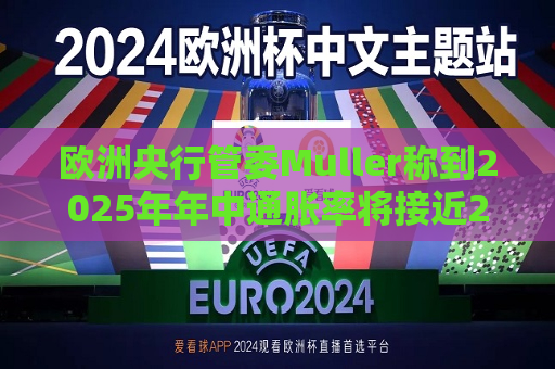 欧洲央行管委Muller称到2025年年中通胀率将接近2%  第1张
