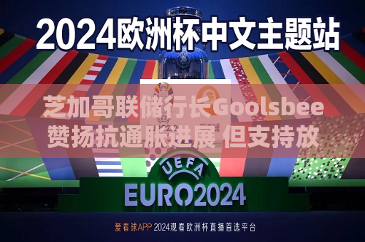 芝加哥联储行长Gool *** ee赞扬抗通胀进展 但支持放缓降息步伐  第1张
