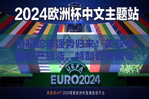 港股蛇年强势归来！美股中国资产领涨，特朗普关税令市场再添变数  第1张