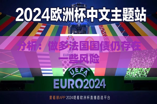分析：做多法国国债仍存在一些风险  第1张