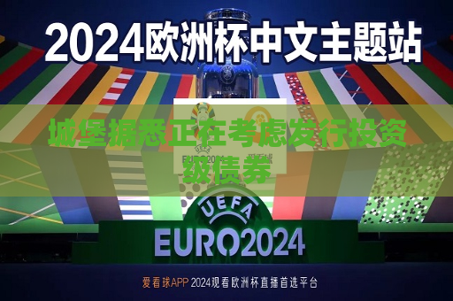 城堡据悉正在考虑发行投资级债券  第1张