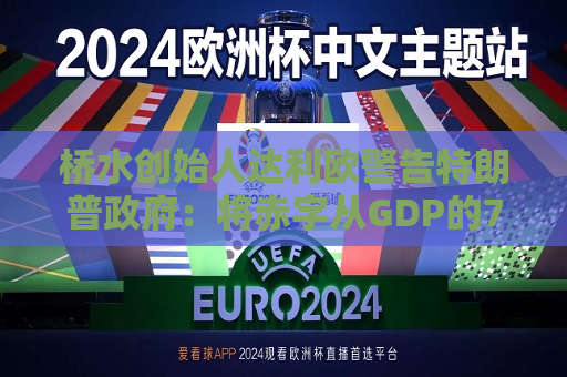 桥水创始人达利欧警告特朗普 *** ：将赤字从GDP的7.5%削减至3%，否则就该辞职  第1张