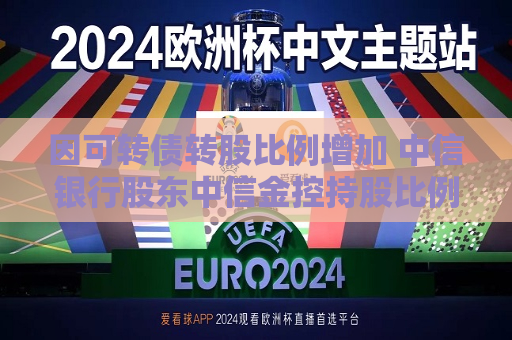 因可转债转股比例增加 中信银行股东中信金控持股比例被动稀释至64.95%  第1张